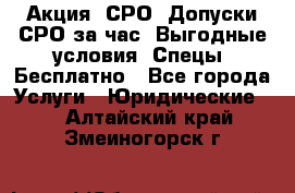 Акция! СРО! Допуски СРО за1час! Выгодные условия! Спецы! Бесплатно - Все города Услуги » Юридические   . Алтайский край,Змеиногорск г.